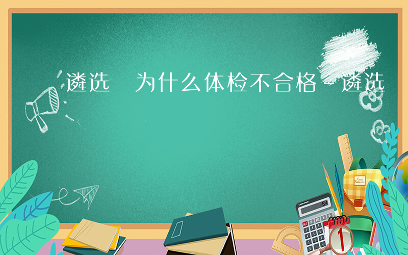 遴选 为什么体检不合格-遴选 为什么体检